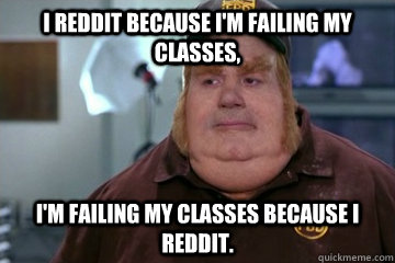 I reddit because i'm failing my classes, I'm failing my classes because i reddit.  Fat Bastard awkward moment
