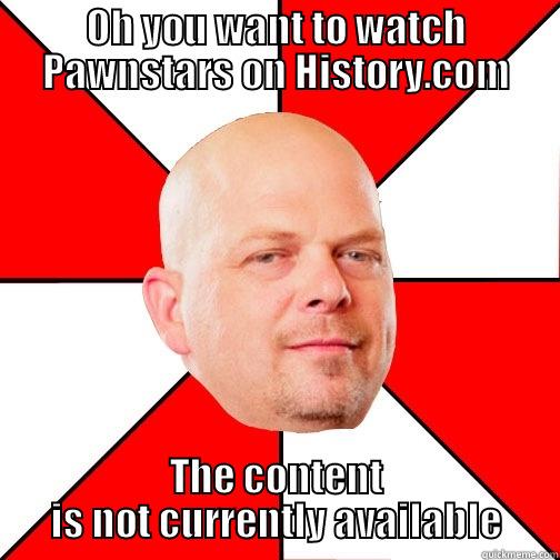 OH YOU WANT TO WATCH PAWNSTARS ON HISTORY.COM THE CONTENT IS NOT CURRENTLY AVAILABLE Pawn Star