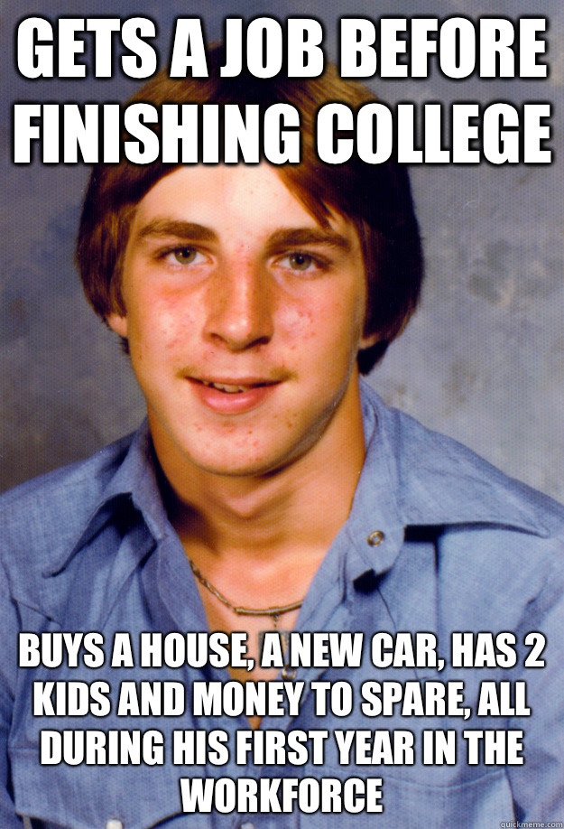 Gets a job before finishing college Buys a house, a new car, has 2 kids and money to spare, all during his First year in the workforce  Old Economy Steven
