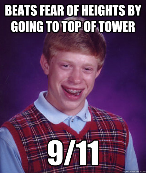 Beats fear of heights by going to top of tower 9/11  Bad Luck Brian