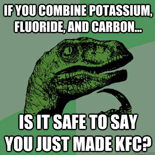 If you combine Potassium, Fluoride, and carbon... is it safe to say you just made kfc?  Philosoraptor