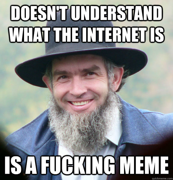 doesn't understand what the internet is is a fucking meme   Good Guy Amish