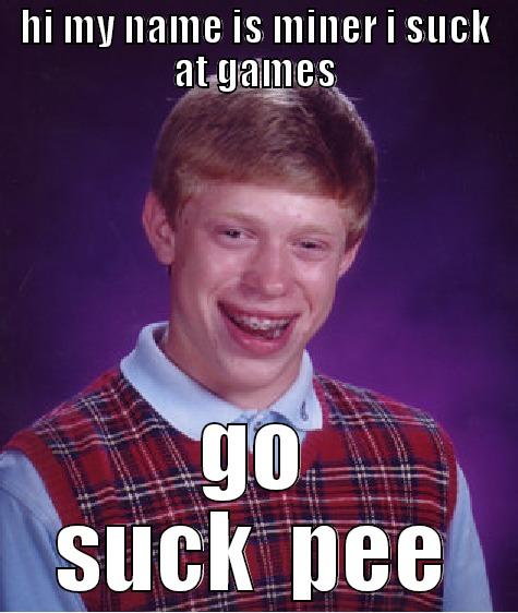 HI MY NAME IS MINER I SUCK AT GAMES GO SUCK  PEE Bad Luck Brian