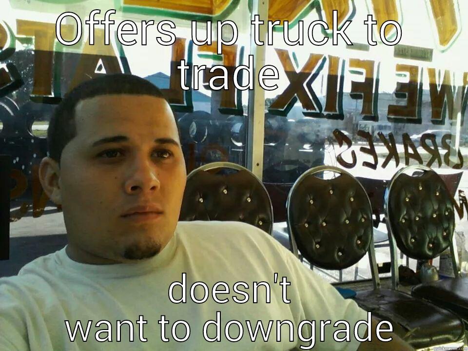 OFFERS UP TRUCK TO TRADE DOESN'T WANT TO DOWNGRADE Misc