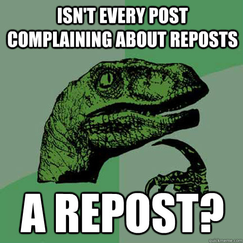 Isn't every post complaining about reposts A repost?  Philosoraptor