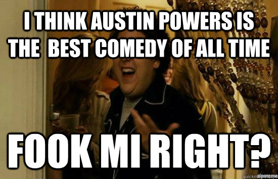 i think austin powers is the  best comedy of all time Fook mi right? - i think austin powers is the  best comedy of all time Fook mi right?  Jonah Hill - Fuck me right