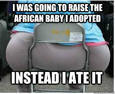 I was going to raise the african baby i adopted Instead i ate it  