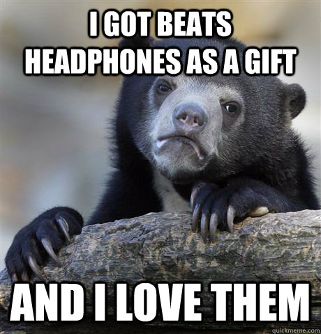 I got beats headphones as a gift and i love them  Confession Bear