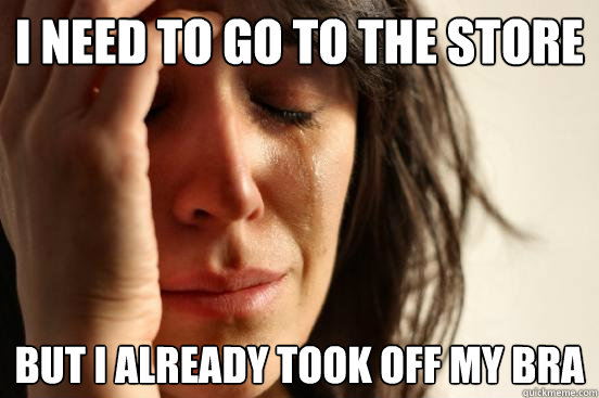 I need to go to the store But I already took off my bra  First World Problems