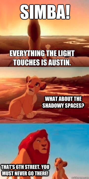 Look, Simba! Everything the light touches is Austin. What about the shadowy spaces? That's 6th Street. You must never go there! - Look, Simba! Everything the light touches is Austin. What about the shadowy spaces? That's 6th Street. You must never go there!  Lion King Potsdam