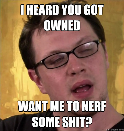 I heard you got owned Want me to nerf some shit? - I heard you got owned Want me to nerf some shit?  Nerf
