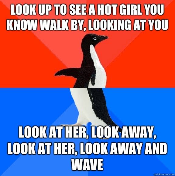 Look up to see a hot girl you know walk by, looking at you Look at her, look away, look at her, look away and wave - Look up to see a hot girl you know walk by, looking at you Look at her, look away, look at her, look away and wave  Socially Awesome Awkward Penguin