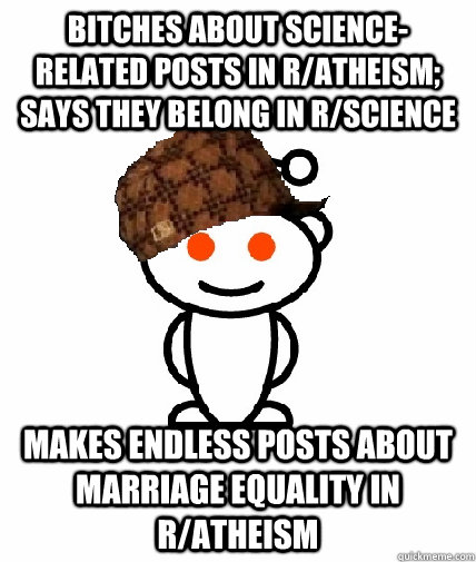 bitches about science-related posts in r/atheism; says they belong in r/science makes endless posts about marriage equality in r/atheism - bitches about science-related posts in r/atheism; says they belong in r/science makes endless posts about marriage equality in r/atheism  Scumbag Redditor