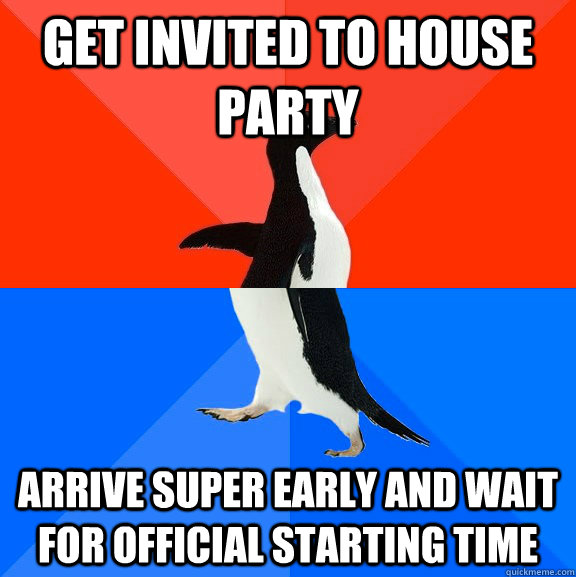 Get invited to house party arrive super early and wait for official starting time  Socially Awesome Awkward Penguin