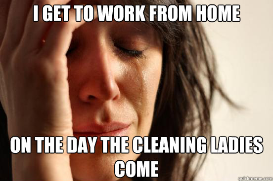I get to work from home on the day the cleaning ladies come - I get to work from home on the day the cleaning ladies come  First World Problems