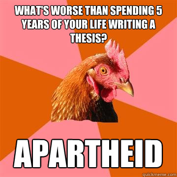 What's worse than spending 5 years of your life writing a thesis? apartheid - What's worse than spending 5 years of your life writing a thesis? apartheid  Anti-Joke Chicken
