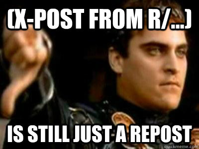 (x-post from r/...) Is still just a repost  Downvoting Roman