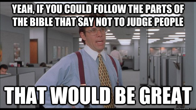 Yeah, if you could follow the parts of the bible that say not to judge people That would be great  Office Space Lumbergh HD