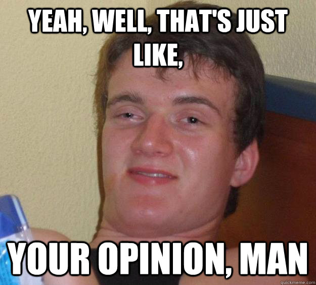 Yeah, well, that's just like, Your opinion, man  10 Guy