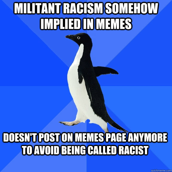 Militant racism somehow implied in memes doesn't post on memes page anymore to avoid being called racist  Socially Awkward Penguin