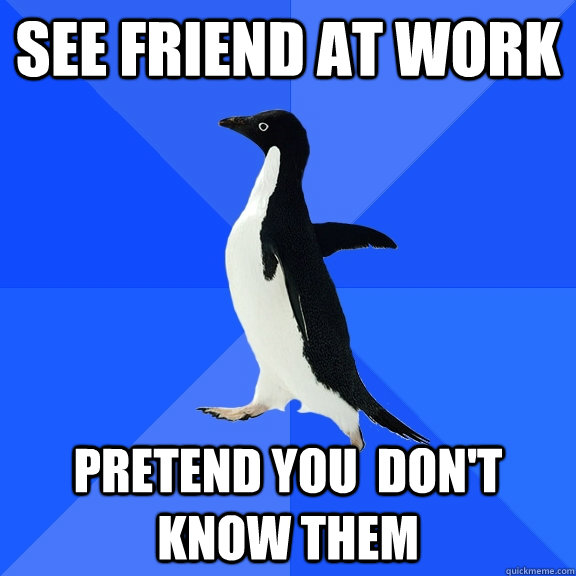 See Friend at work pretend you  don't know them  Socially Awkward Penguin