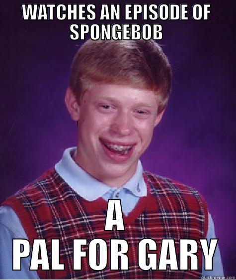WATCHES AN EPISODE OF SPONGEBOB A PAL FOR GARY Bad Luck Brian