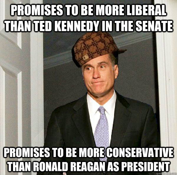 Promises to be more liberal than Ted Kennedy in the Senate Promises to be more conservative than Ronald Reagan as President  Scumbag Mitt Romney