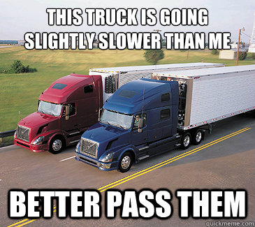 this truck is going
slightly slower than me better pass them  scumbag truckers