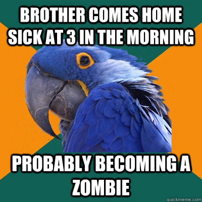 Brother comes home sick at 3 in the morning  Probably becoming a zombie  Paranoid Parrot