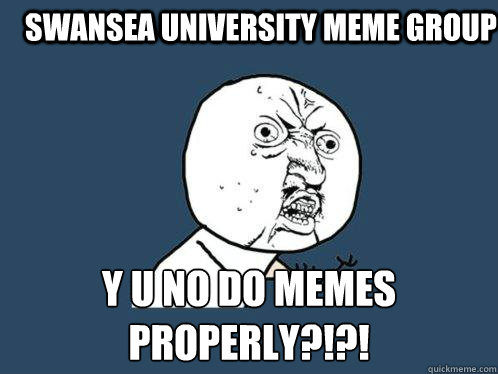 Swansea University meme group y u no do memes properly?!?! Caption 3 goes here  Y U No