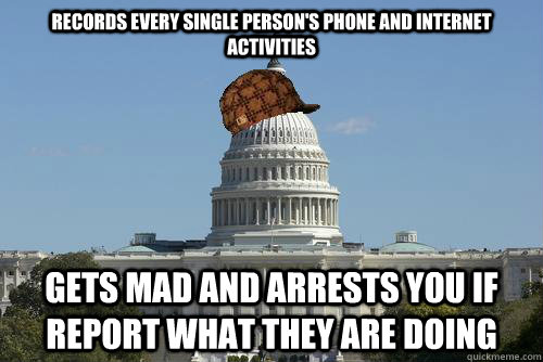 Records every single person's phone and internet activities Gets mad and arrests you if report what they are doing   Scumbag Government