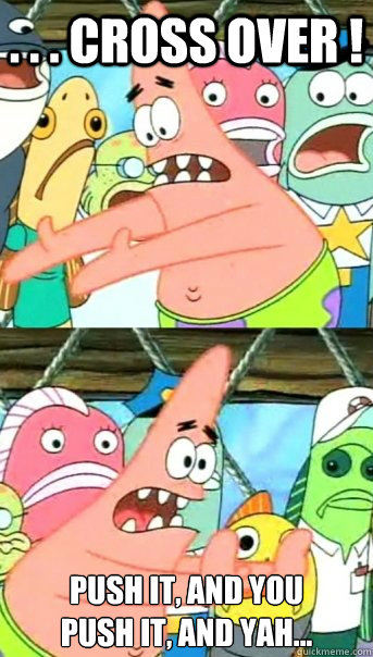 . . . cross over ! push it, and you 
push it, and yah...  Push it somewhere else Patrick