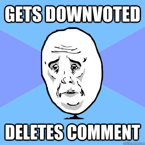 GETS DOWNVOTED DELETES COMMENT  Okay Guy