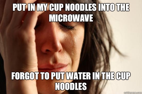 Put in my cup noodles into the microwave  Forgot to put water in the cup noodles  First World Problems