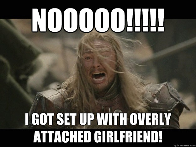 Nooooo!!!!! I got set up with Overly Attached Girlfriend! - Nooooo!!!!! I got set up with Overly Attached Girlfriend!  Emotional Eomer