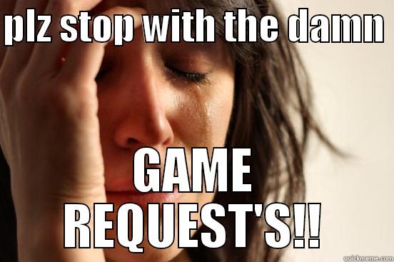 PLZ STOP WITH THE DAMN  GAME REQUEST'S!! First World Problems