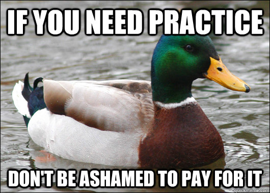 If you need practice Don't be ashamed to pay for it  Actual Advice Mallard