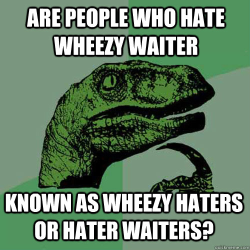 Are people who hate wheezy waiter known as wheezy haters or hater waiters?  Philosoraptor