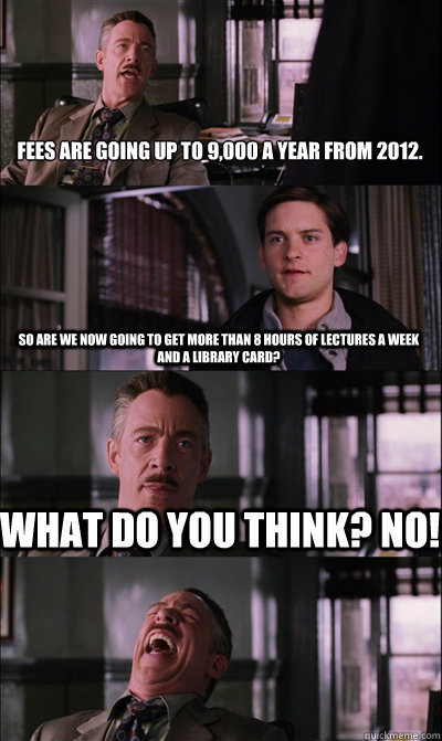 Fees are going up to £9,000 a year from 2012. So are we now going to get more than 8 hours of lectures a week and a library card? What do you think? No!  - Fees are going up to £9,000 a year from 2012. So are we now going to get more than 8 hours of lectures a week and a library card? What do you think? No!   JJ Jameson