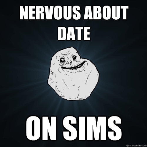 nervous about date on sims  Forever Alone