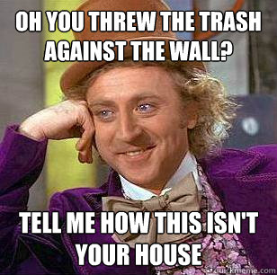 Oh you threw the trash against the wall? Tell me how this isn't your house  Condescending Wonka