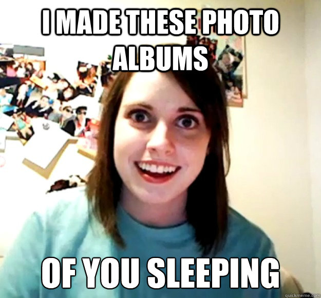 I made these photo albums Of you sleeping  Overly Attached Girlfriend