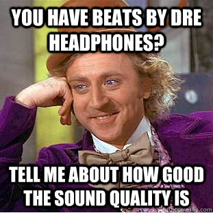 you have beats by dre headphones? tell me about how good the sound quality is  Condescending Wonka