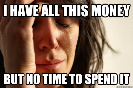 i have all this money but no time to spend it  First World Problems