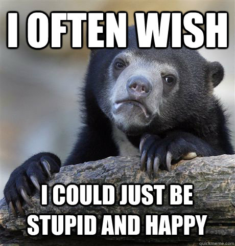 I OFTEN WISH I COULD JUST BE STUPID AND HAPPY - I OFTEN WISH I COULD JUST BE STUPID AND HAPPY  Confession Bear