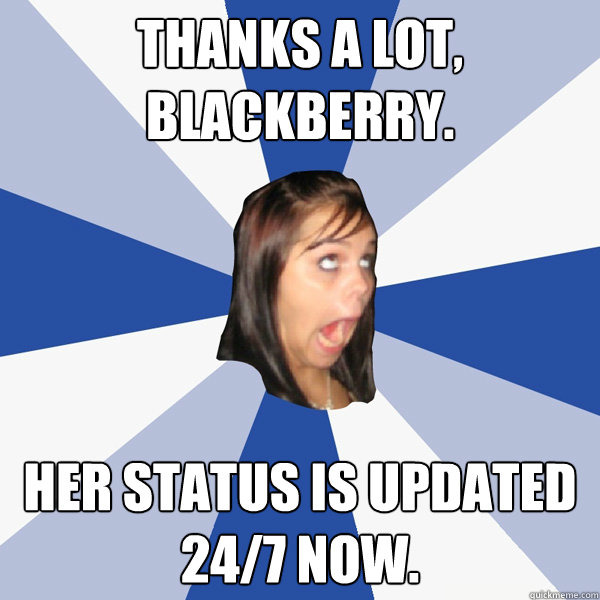 Thanks a lot,
blackberry. Her status is updated
24/7 now.  Annoying Facebook Girl