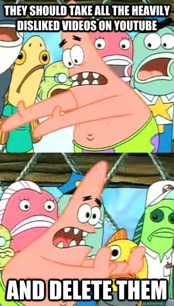 they should take all the heavily disliked videos on youtube and delete them  Push it somewhere else Patrick