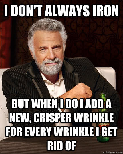 I don't always iron but when I do I add a new, crisper wrinkle for every wrinkle I get rid of - I don't always iron but when I do I add a new, crisper wrinkle for every wrinkle I get rid of  The Most Interesting Man In The World