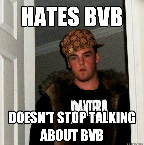Hates BVB  Doesn't stop talking about BVB   Scumbag Metalhead