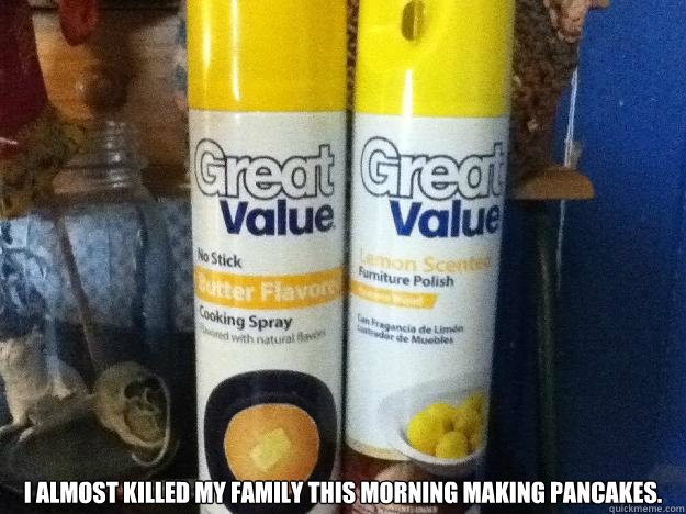  I almost killed my family this morning making pancakes. -  I almost killed my family this morning making pancakes.  Great Value